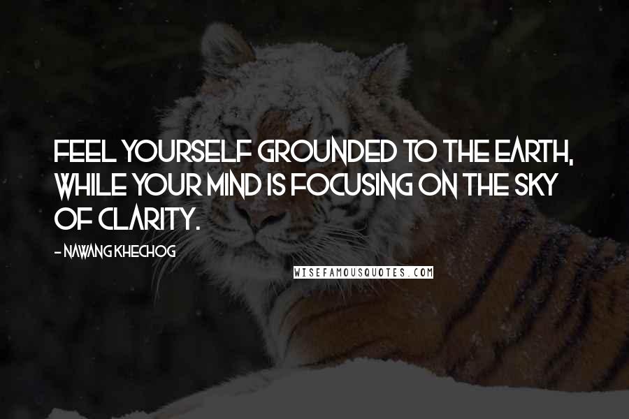 Nawang Khechog Quotes: Feel yourself grounded to the earth, while your mind is focusing on the sky of clarity.