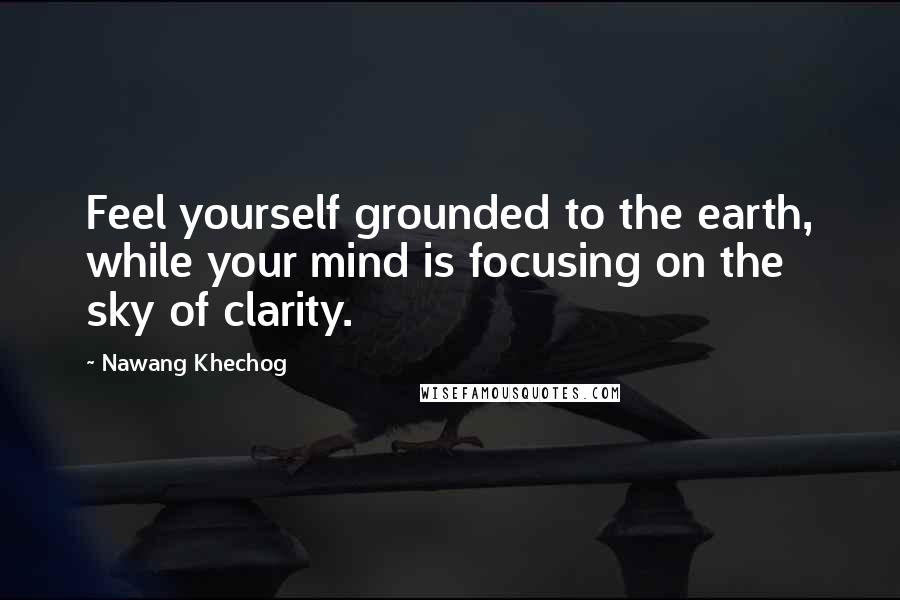 Nawang Khechog Quotes: Feel yourself grounded to the earth, while your mind is focusing on the sky of clarity.