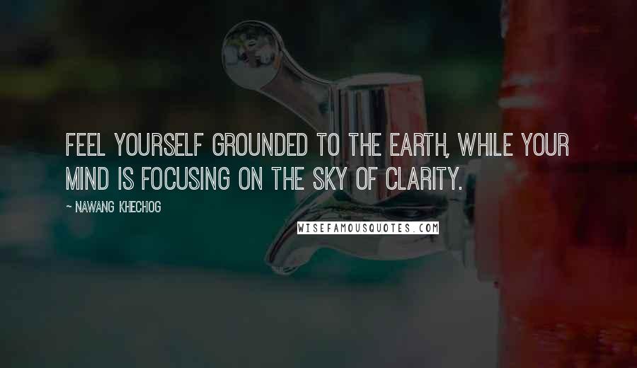 Nawang Khechog Quotes: Feel yourself grounded to the earth, while your mind is focusing on the sky of clarity.