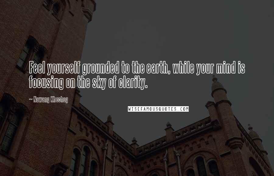 Nawang Khechog Quotes: Feel yourself grounded to the earth, while your mind is focusing on the sky of clarity.