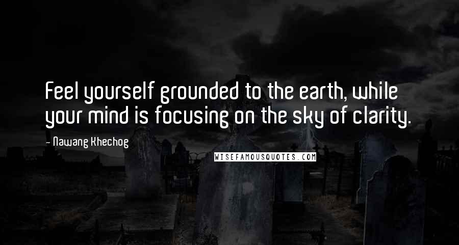 Nawang Khechog Quotes: Feel yourself grounded to the earth, while your mind is focusing on the sky of clarity.