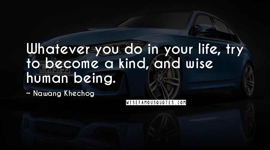 Nawang Khechog Quotes: Whatever you do in your life, try to become a kind, and wise human being.