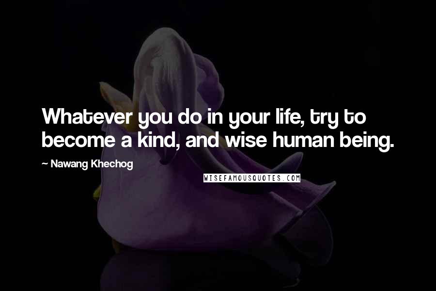 Nawang Khechog Quotes: Whatever you do in your life, try to become a kind, and wise human being.