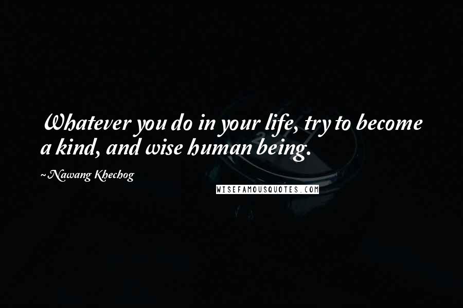 Nawang Khechog Quotes: Whatever you do in your life, try to become a kind, and wise human being.