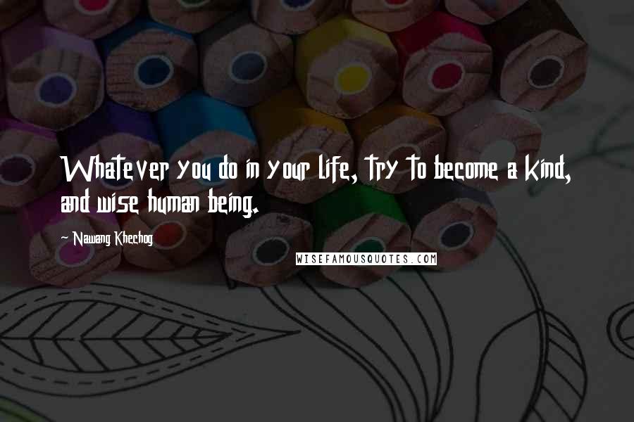 Nawang Khechog Quotes: Whatever you do in your life, try to become a kind, and wise human being.