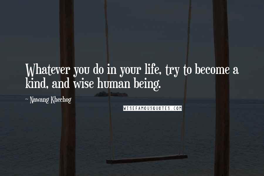 Nawang Khechog Quotes: Whatever you do in your life, try to become a kind, and wise human being.