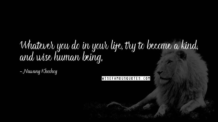 Nawang Khechog Quotes: Whatever you do in your life, try to become a kind, and wise human being.