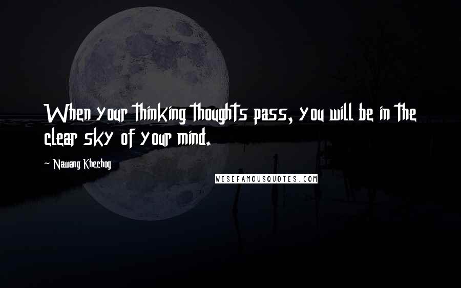 Nawang Khechog Quotes: When your thinking thoughts pass, you will be in the clear sky of your mind.