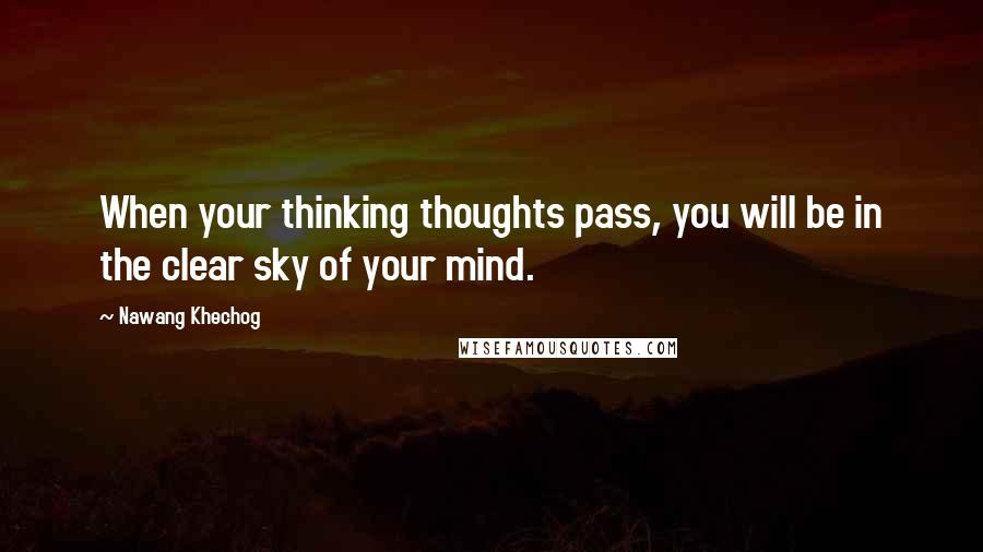 Nawang Khechog Quotes: When your thinking thoughts pass, you will be in the clear sky of your mind.