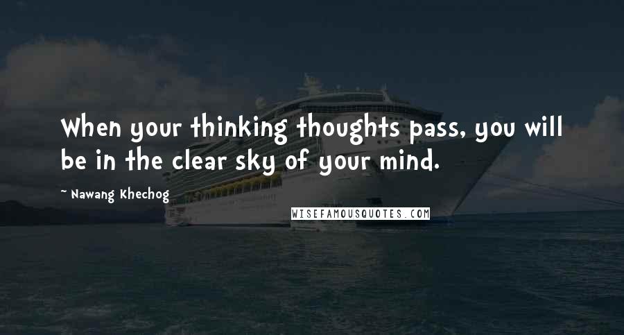 Nawang Khechog Quotes: When your thinking thoughts pass, you will be in the clear sky of your mind.