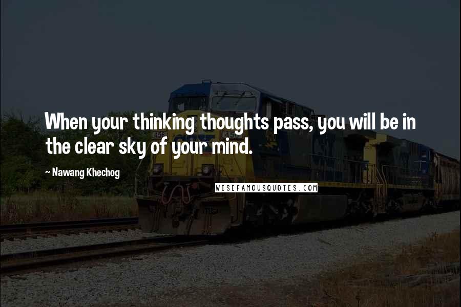 Nawang Khechog Quotes: When your thinking thoughts pass, you will be in the clear sky of your mind.