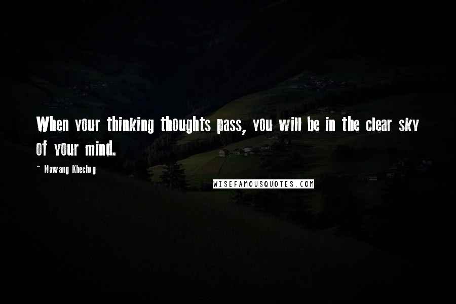 Nawang Khechog Quotes: When your thinking thoughts pass, you will be in the clear sky of your mind.