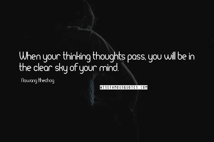 Nawang Khechog Quotes: When your thinking thoughts pass, you will be in the clear sky of your mind.