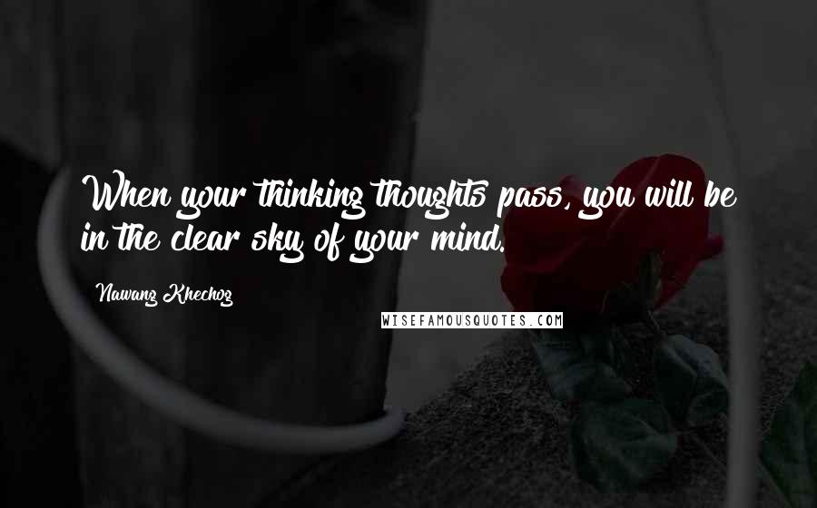 Nawang Khechog Quotes: When your thinking thoughts pass, you will be in the clear sky of your mind.