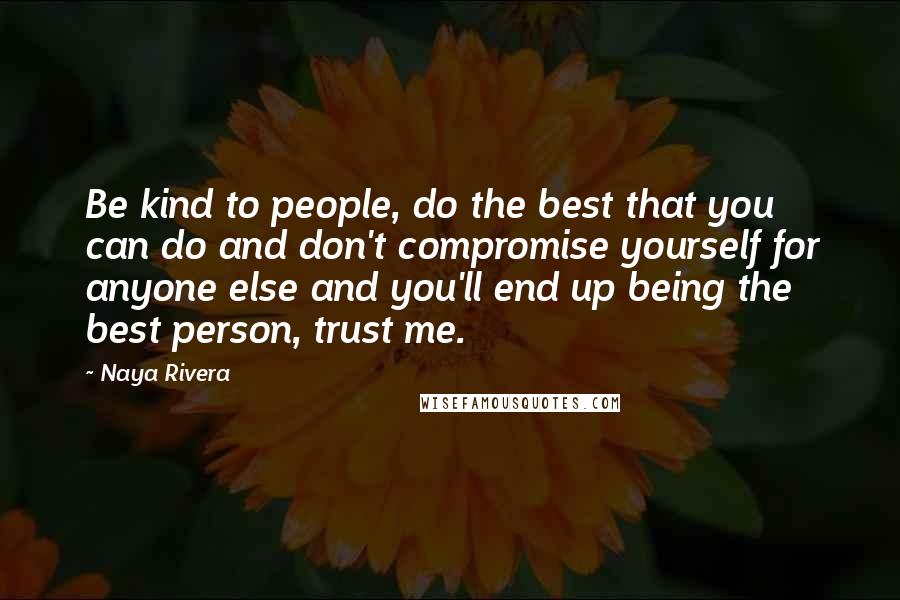 Naya Rivera Quotes: Be kind to people, do the best that you can do and don't compromise yourself for anyone else and you'll end up being the best person, trust me.