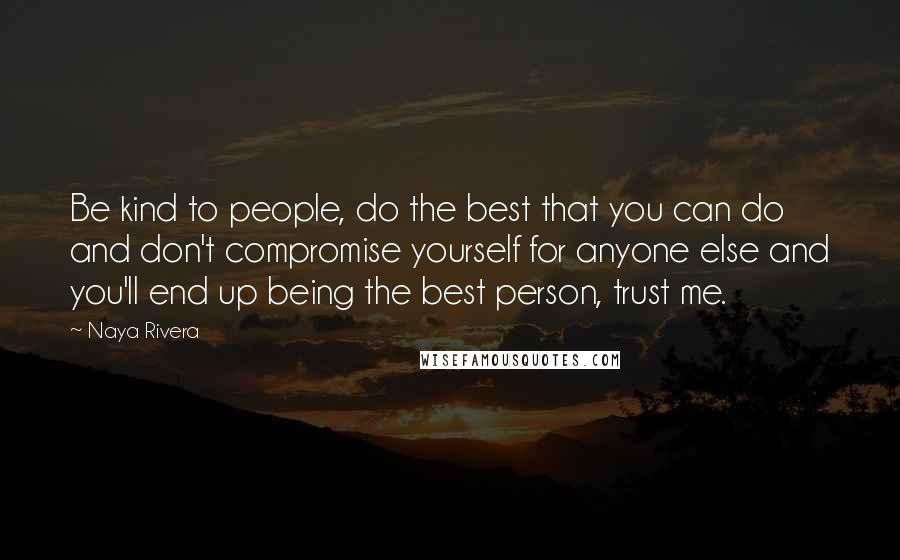 Naya Rivera Quotes: Be kind to people, do the best that you can do and don't compromise yourself for anyone else and you'll end up being the best person, trust me.