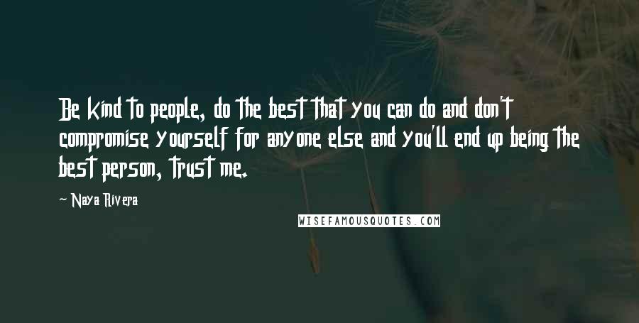 Naya Rivera Quotes: Be kind to people, do the best that you can do and don't compromise yourself for anyone else and you'll end up being the best person, trust me.