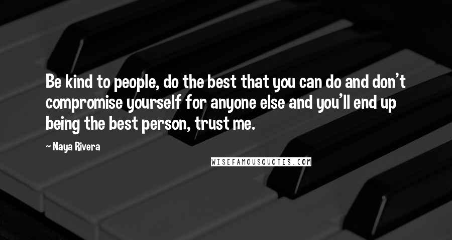 Naya Rivera Quotes: Be kind to people, do the best that you can do and don't compromise yourself for anyone else and you'll end up being the best person, trust me.