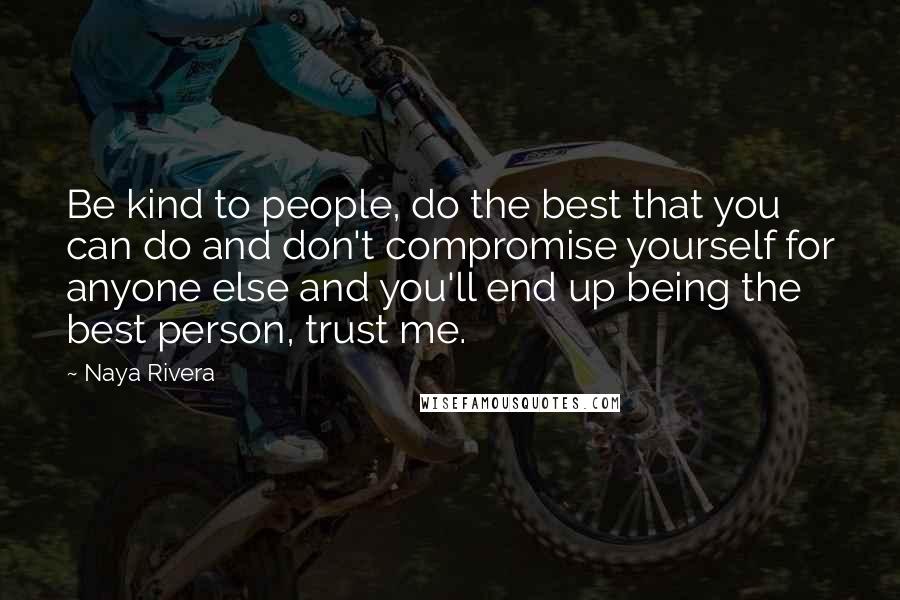 Naya Rivera Quotes: Be kind to people, do the best that you can do and don't compromise yourself for anyone else and you'll end up being the best person, trust me.