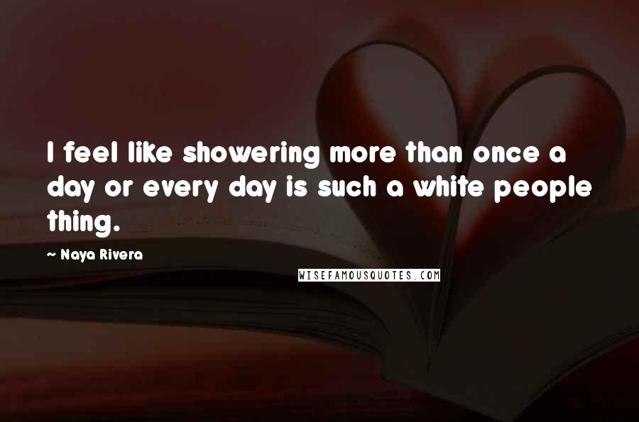 Naya Rivera Quotes: I feel like showering more than once a day or every day is such a white people thing.