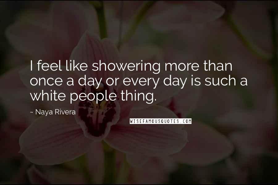 Naya Rivera Quotes: I feel like showering more than once a day or every day is such a white people thing.