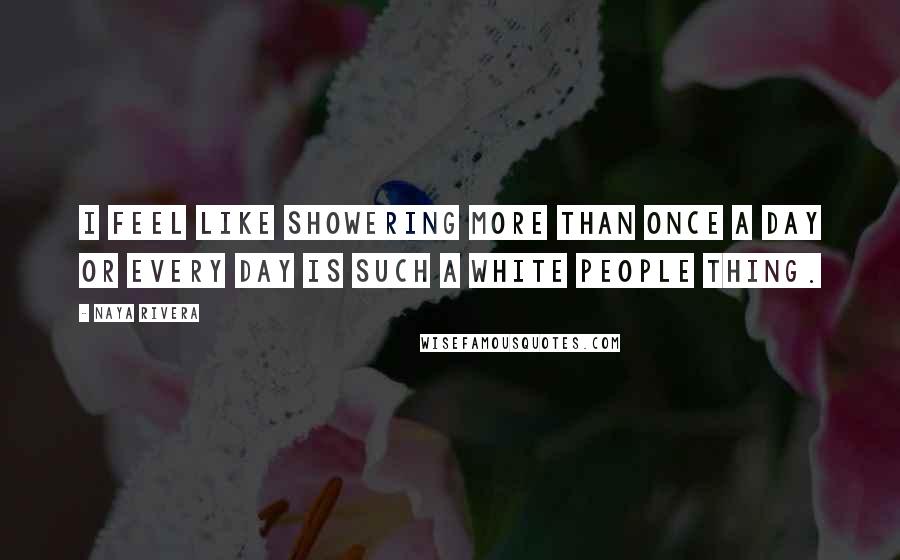 Naya Rivera Quotes: I feel like showering more than once a day or every day is such a white people thing.