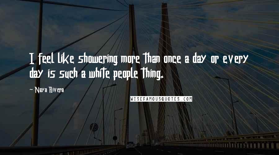 Naya Rivera Quotes: I feel like showering more than once a day or every day is such a white people thing.