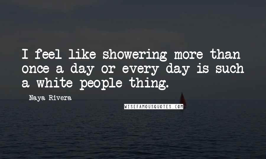 Naya Rivera Quotes: I feel like showering more than once a day or every day is such a white people thing.