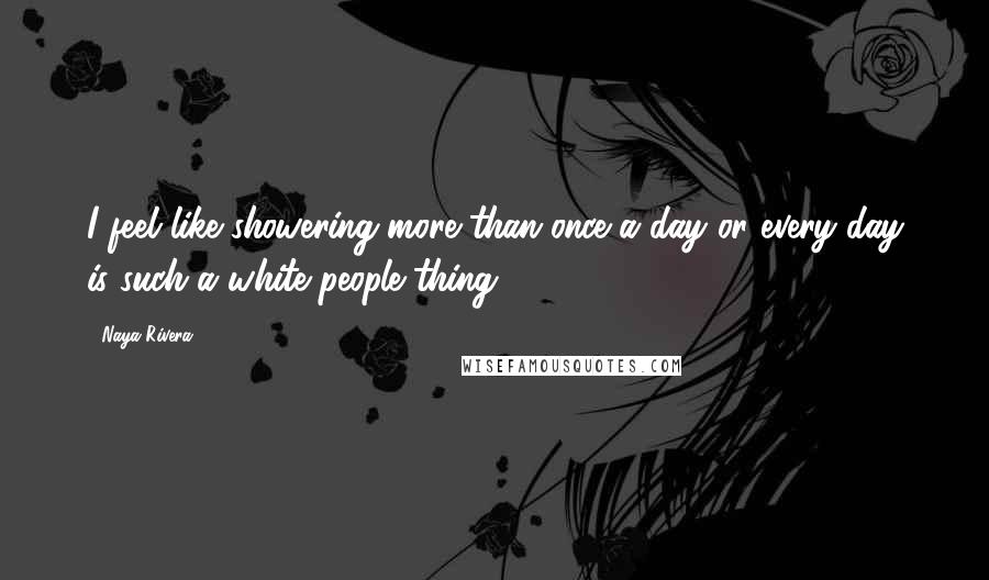 Naya Rivera Quotes: I feel like showering more than once a day or every day is such a white people thing.