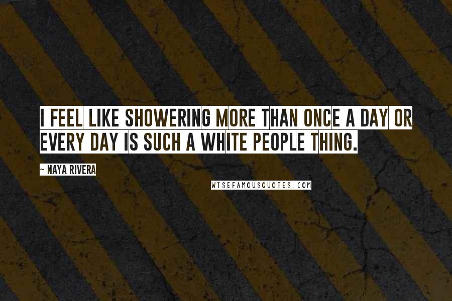 Naya Rivera Quotes: I feel like showering more than once a day or every day is such a white people thing.