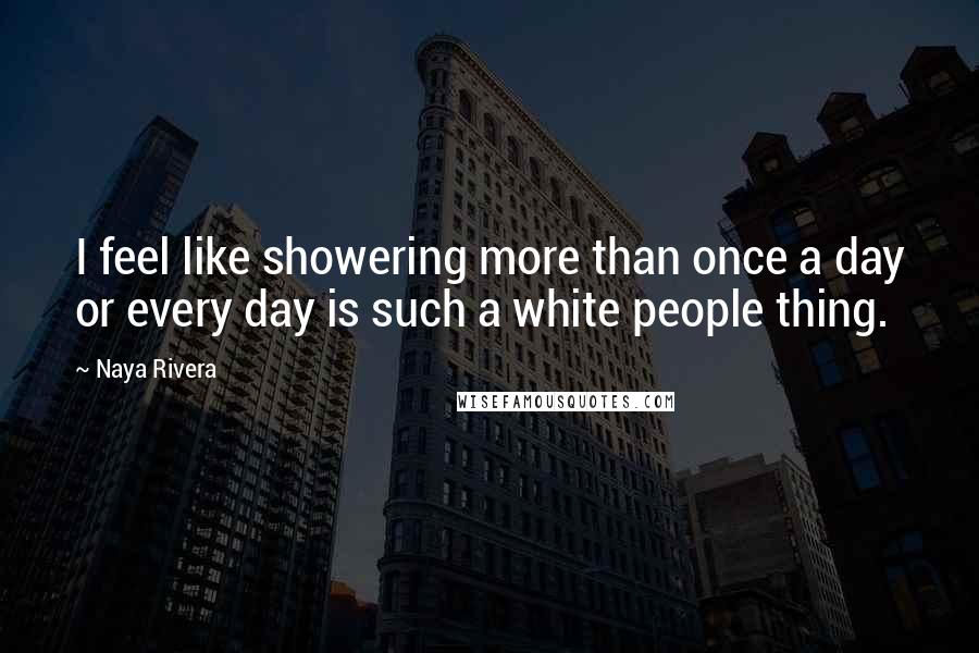 Naya Rivera Quotes: I feel like showering more than once a day or every day is such a white people thing.