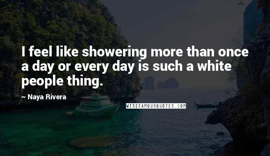 Naya Rivera Quotes: I feel like showering more than once a day or every day is such a white people thing.