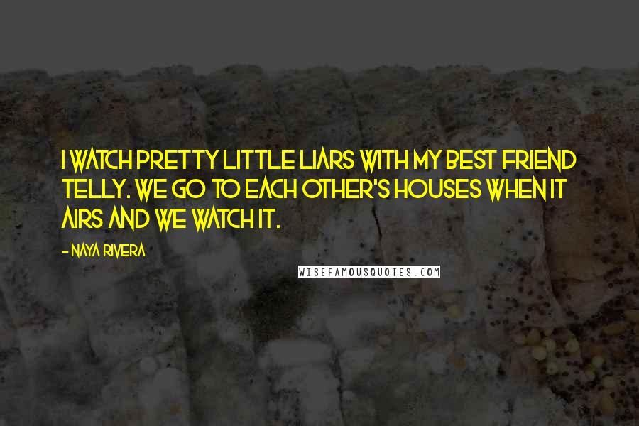 Naya Rivera Quotes: I watch Pretty Little Liars with my best friend Telly. We go to each other's houses when it airs and we watch it.