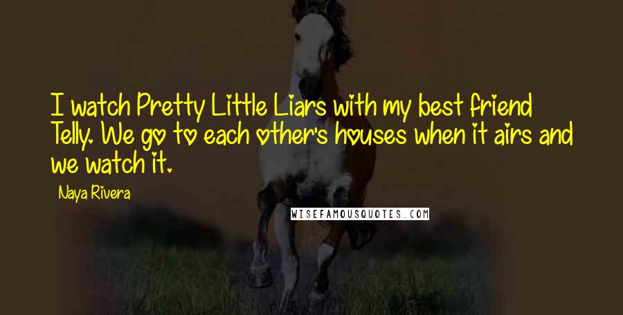 Naya Rivera Quotes: I watch Pretty Little Liars with my best friend Telly. We go to each other's houses when it airs and we watch it.