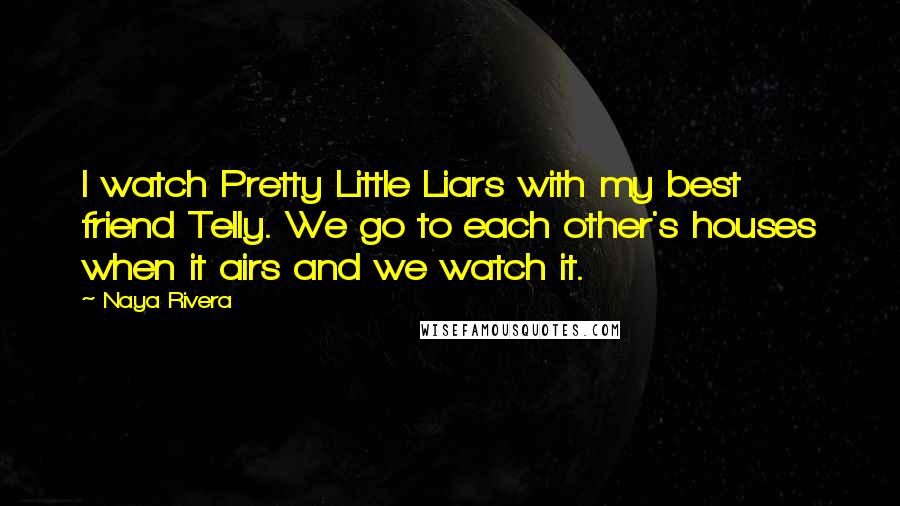 Naya Rivera Quotes: I watch Pretty Little Liars with my best friend Telly. We go to each other's houses when it airs and we watch it.