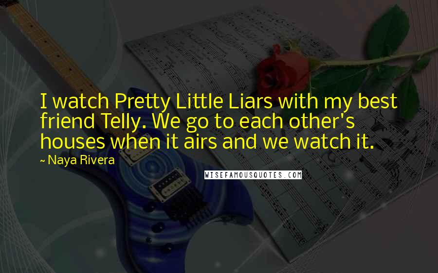 Naya Rivera Quotes: I watch Pretty Little Liars with my best friend Telly. We go to each other's houses when it airs and we watch it.