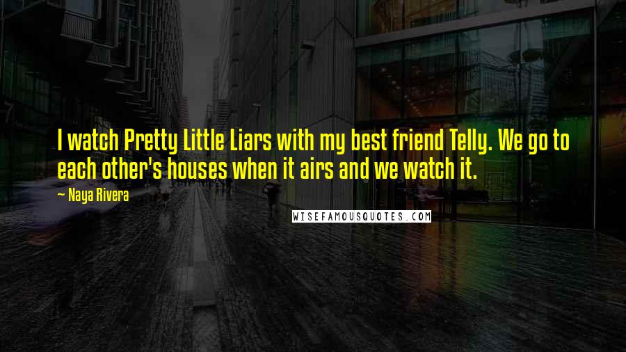 Naya Rivera Quotes: I watch Pretty Little Liars with my best friend Telly. We go to each other's houses when it airs and we watch it.