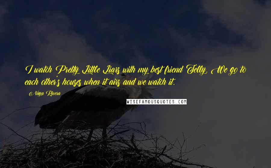 Naya Rivera Quotes: I watch Pretty Little Liars with my best friend Telly. We go to each other's houses when it airs and we watch it.