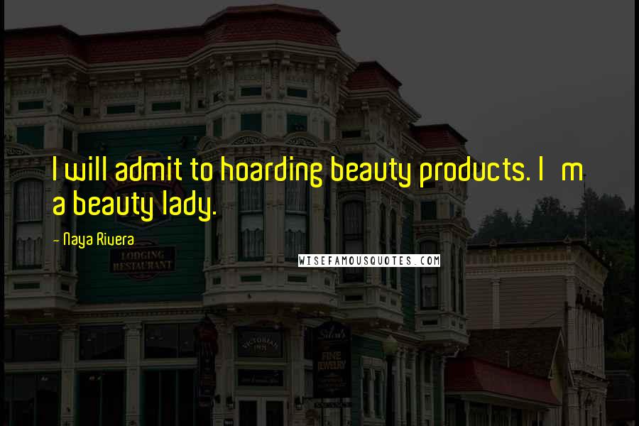 Naya Rivera Quotes: I will admit to hoarding beauty products. I'm a beauty lady.