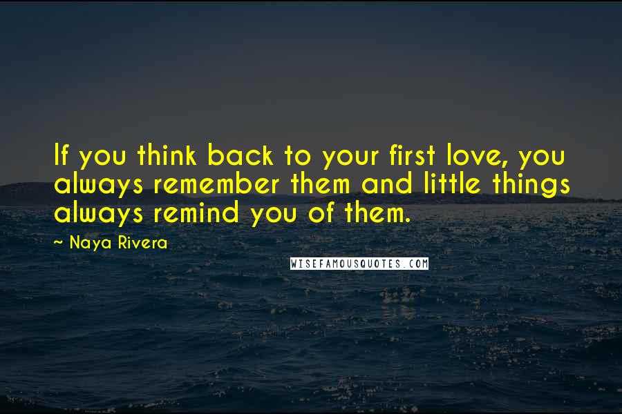 Naya Rivera Quotes: If you think back to your first love, you always remember them and little things always remind you of them.