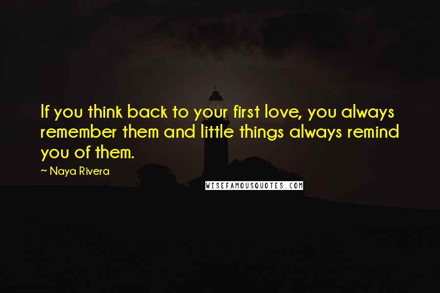 Naya Rivera Quotes: If you think back to your first love, you always remember them and little things always remind you of them.