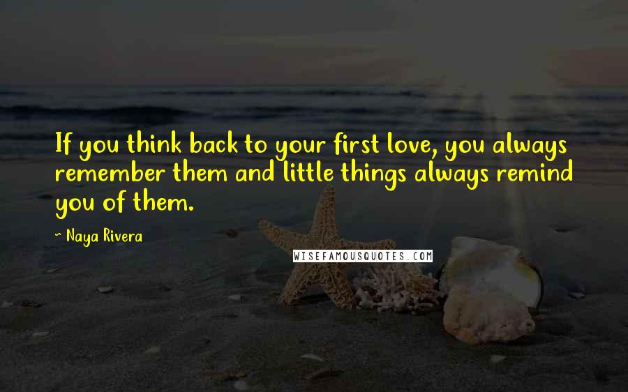 Naya Rivera Quotes: If you think back to your first love, you always remember them and little things always remind you of them.