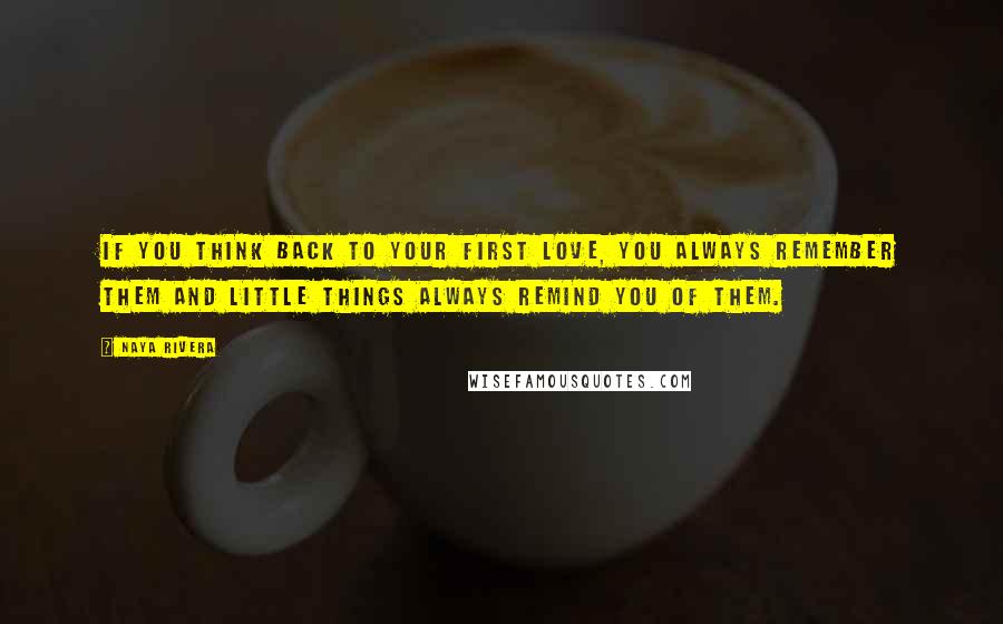 Naya Rivera Quotes: If you think back to your first love, you always remember them and little things always remind you of them.