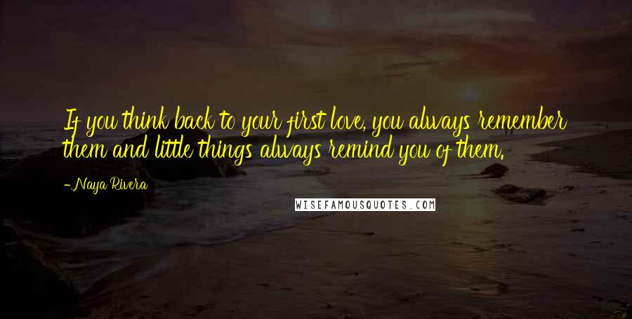 Naya Rivera Quotes: If you think back to your first love, you always remember them and little things always remind you of them.