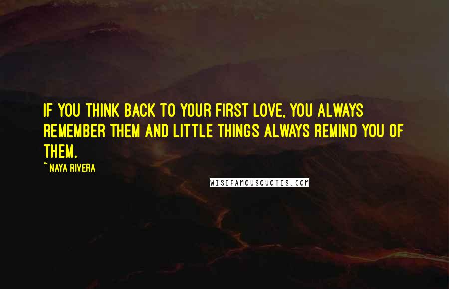 Naya Rivera Quotes: If you think back to your first love, you always remember them and little things always remind you of them.