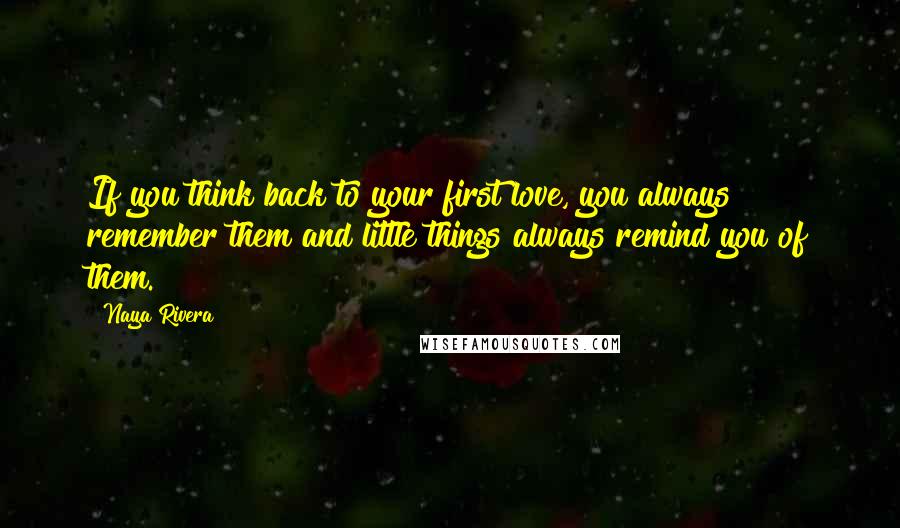 Naya Rivera Quotes: If you think back to your first love, you always remember them and little things always remind you of them.