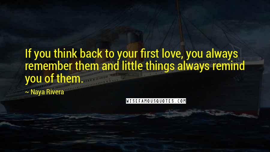 Naya Rivera Quotes: If you think back to your first love, you always remember them and little things always remind you of them.