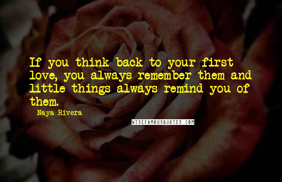 Naya Rivera Quotes: If you think back to your first love, you always remember them and little things always remind you of them.