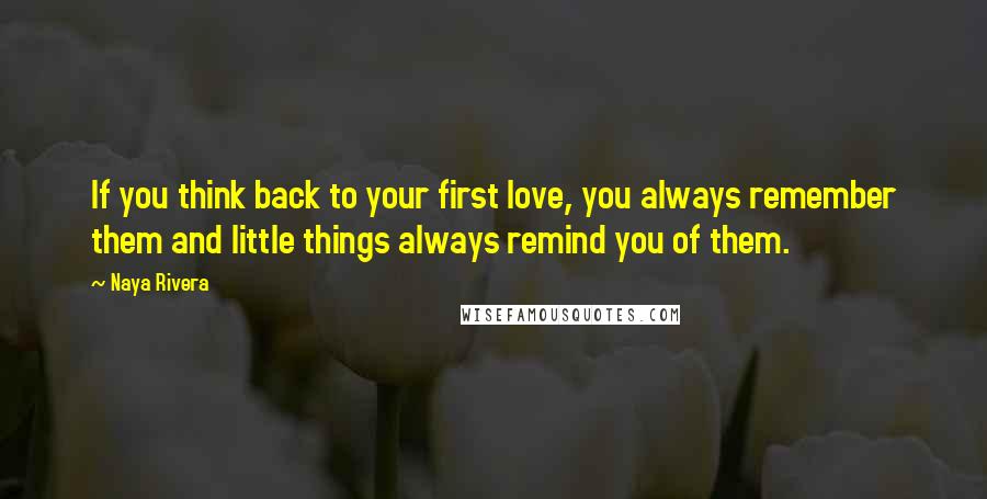 Naya Rivera Quotes: If you think back to your first love, you always remember them and little things always remind you of them.