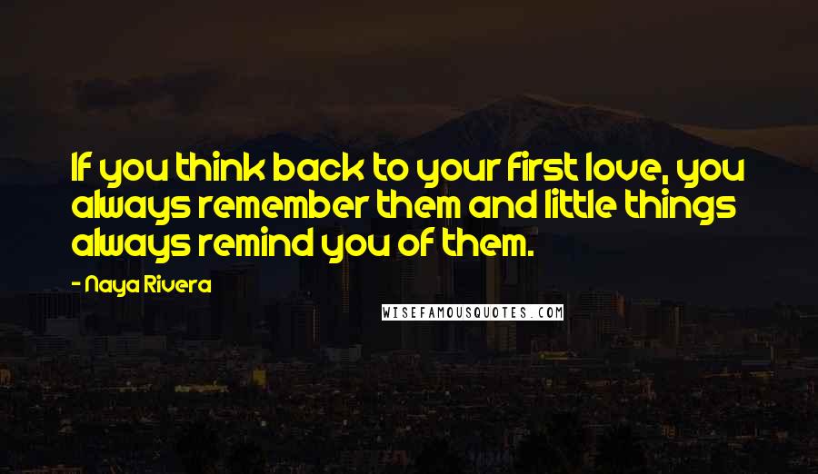 Naya Rivera Quotes: If you think back to your first love, you always remember them and little things always remind you of them.